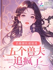 恶雌腰软超能逃五个兽夫追疯了免费阅读
